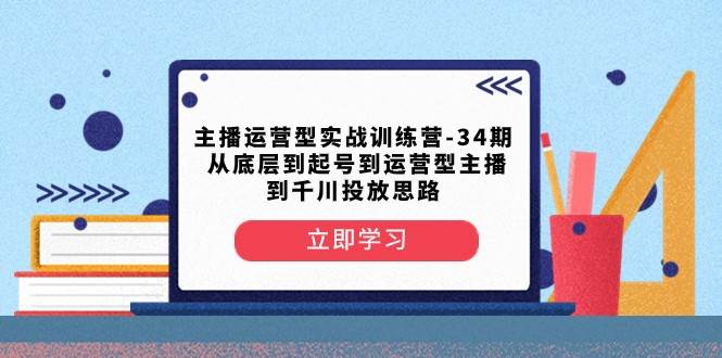 主播运营型实战训练营-第34期 从底层到起号到运营型主播到千川投放思路-知创网