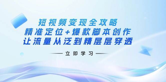 短视频变现全攻略：精准定位+爆款脚本创作，让流量从泛到精层层穿透-知创网