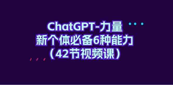 ChatGPT力量-新个体必备6种能力（42节视频课）-知创网