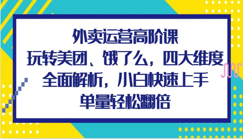 外卖运营高阶课，玩转美团、饿了么，四大维度全面解析，小白快速上手，单量轻松翻倍-知创网