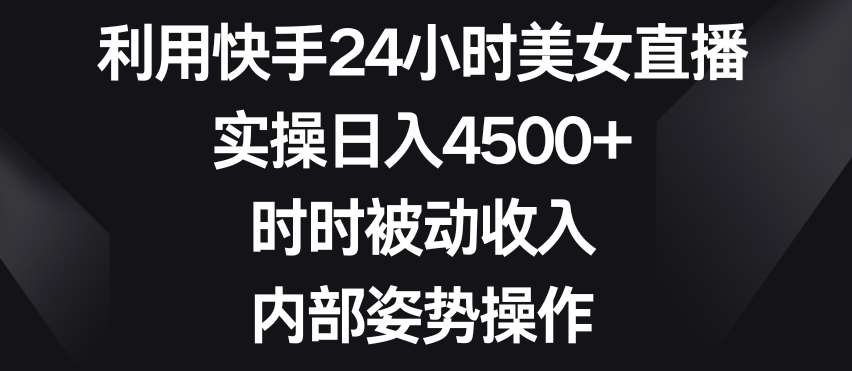 利用快手24小时美女直播，实操日入4500+，时时被动收入，内部姿势操作【揭秘】-知创网