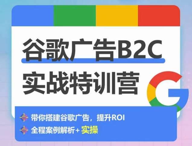 谷歌广告B2C实战特训营，500+谷歌账户总结经验，实战演示如何从0-1搭建广告账户-知创网