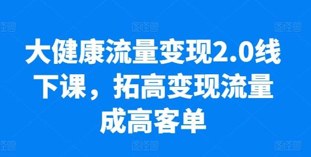 大健康流量变现2.0线下课，​拓高变现流量成高客单，业绩10倍增长，低粉高变现，只讲落地实操-知创网