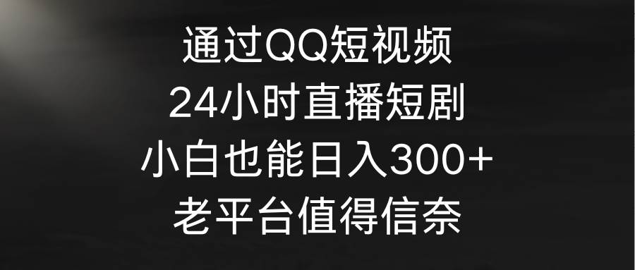 （9469期）通过QQ短视频、24小时直播短剧，小白也能日入300+，老平台值得信奈-知创网