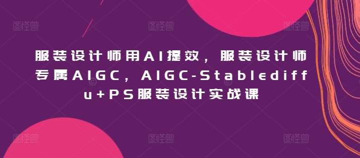 服装设计师用AI提效，服装设计师专属AIGC，AIGC-Stablediffu+PS服装设计实战课-知创网