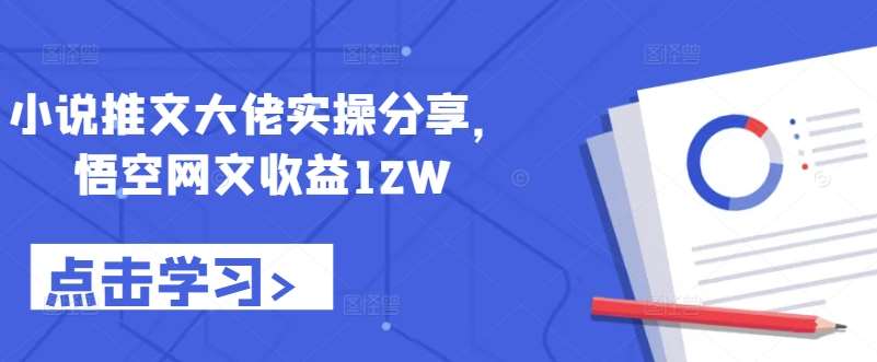 小说推文大佬实操分享，悟空网文收益12W-知创网