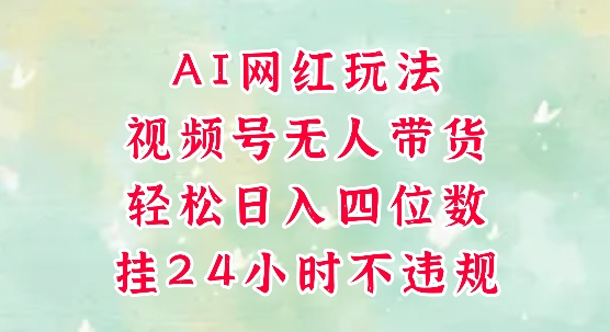 视频号无人直播带货,手机一挂自动爆单,AI网红玩法,带你解放双手,轻松日入四位数-知创网