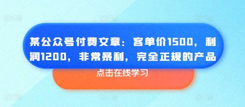 某公众号付费文章：客单价1500，利润1200，非常暴利，完全正规的产品-知创网
