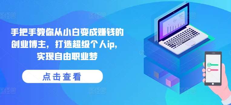 手把手教你从小白变成赚钱的创业博主，打造超级个人ip，实现自由职业梦-知创网