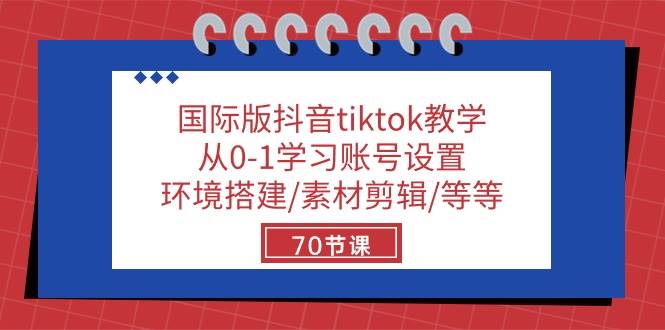 （10451期）国际版抖音tiktok教学：从0-1学习账号设置/环境搭建/素材剪辑/等等/70节-知创网