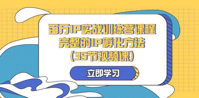 （8243期）百万IP实战训练营课程，完整的IP孵化方法（35节视频课）-知创网