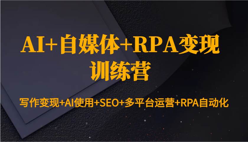 AI+自媒体+RPA变现训练营：写作变现+AI使用+SEO+多平台运营+RPA自动化-知创网