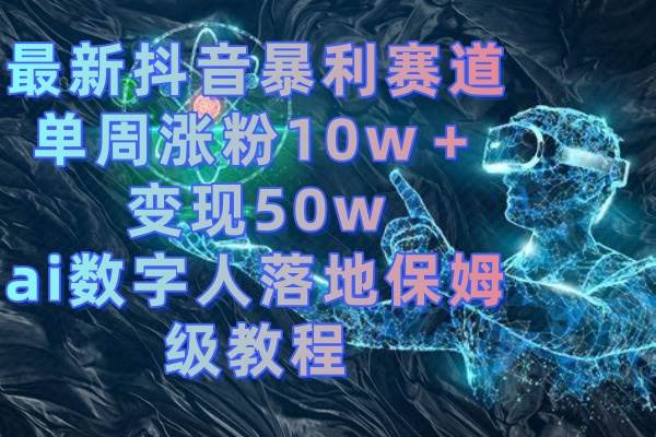（8637期）最新抖音暴利赛道，单周涨粉10w＋变现50w的ai数字人落地保姆级教程-知创网