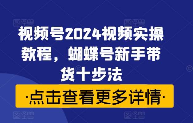 视频号2024视频实操教程，蝴蝶号新手带货十步法-知创网