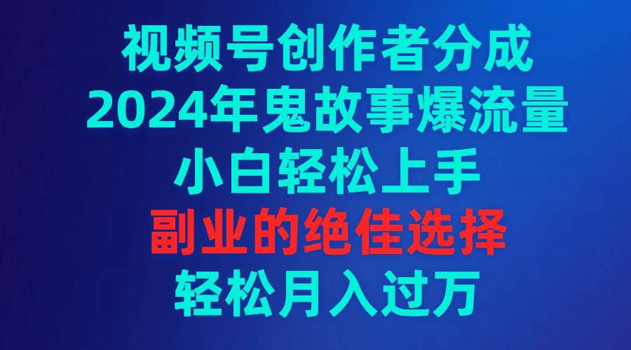 （9385期）视频号创作者分成，2024年鬼故事爆流量，小白轻松上手，副业的绝佳选择...-知创网