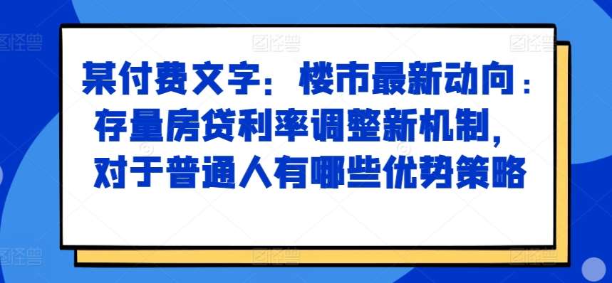 某付费文章：楼市最新动向，存量房贷利率调整新机制，对于普通人有哪些优势策略-知创网