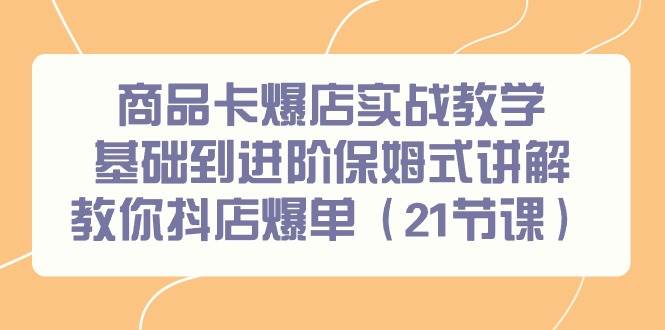（9172期）商品卡爆店实战教学，基础到进阶保姆式讲解教你抖店爆单（21节课）-知创网