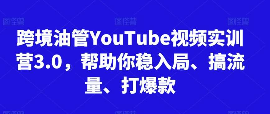 跨境油管YouTube视频实训营3.0，帮助你稳入局、搞流量、打爆款-知创网