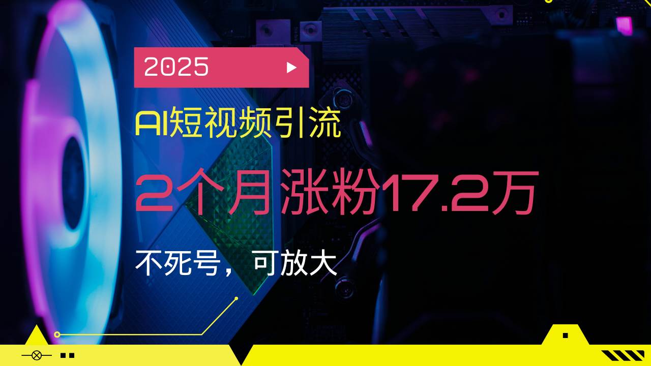 （14213期）2025AI短视频引流，2个月涨粉17.2万，不死号，可放大-知创网