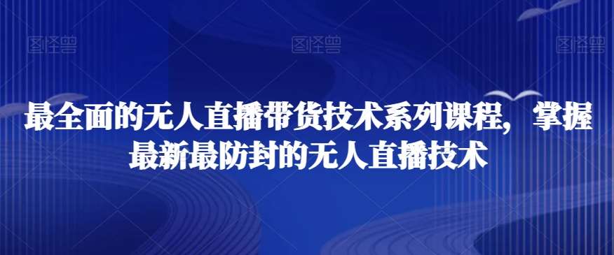 最全面的无人直播货带技术系课列程,掌握最新最防封的无人直播技术-知创网