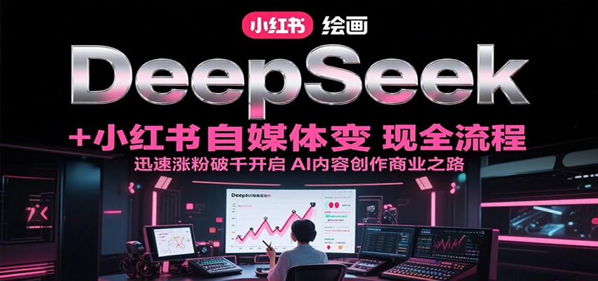 DeepSeek绘画+小红书自媒体变现全流程，迅速涨粉破千开启AI内容创作商业之路-知创网