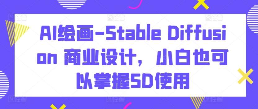 AI绘画-Stable Diffusion 商业设计，小白也可以掌握SD使用-知创网