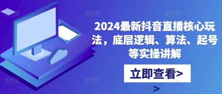 2024最新抖音直播核心玩法，底层逻辑、算法、起号等实操讲解-知创网