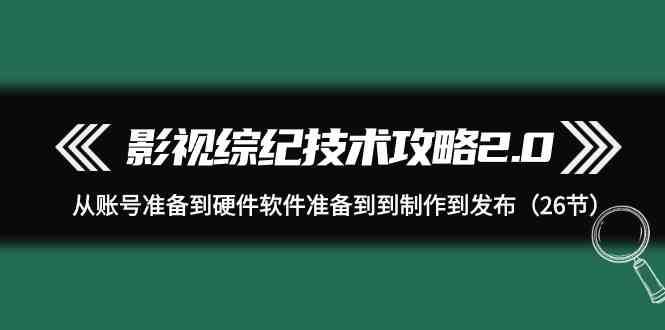 影视综纪技术攻略2.0：从账号准备到硬件软件准备到到制作到发布（26节课）-知创网