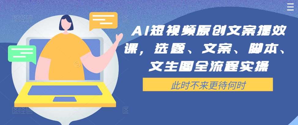 AI短视频原创文案提效课，选题、文案、脚本、文生图全流程实操-知创网