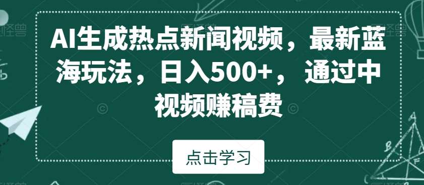 AI生成热点新闻视频，最新蓝海玩法，日入500+，通过中视频赚稿费【揭秘】-知创网