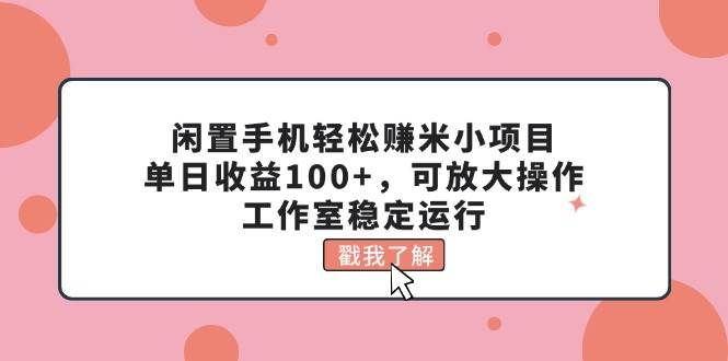(11562期)闲置手机轻松赚米小项目,单日收益100+,可放大操作,工作室稳定运行-知创网