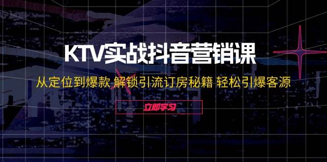 （12261期）KTV实战抖音营销课：从定位到爆款 解锁引流订房秘籍 轻松引爆客源-无水印-知创网