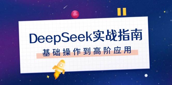 (14074期)DeepSeek实战指南,注册配置、对话技巧、文件处理、基础操作到高阶应用-知创网