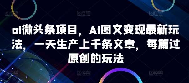 ai微头条项目，Ai图文变现最新玩法，一天生产上千条文章，每篇过原创的玩法-知创网