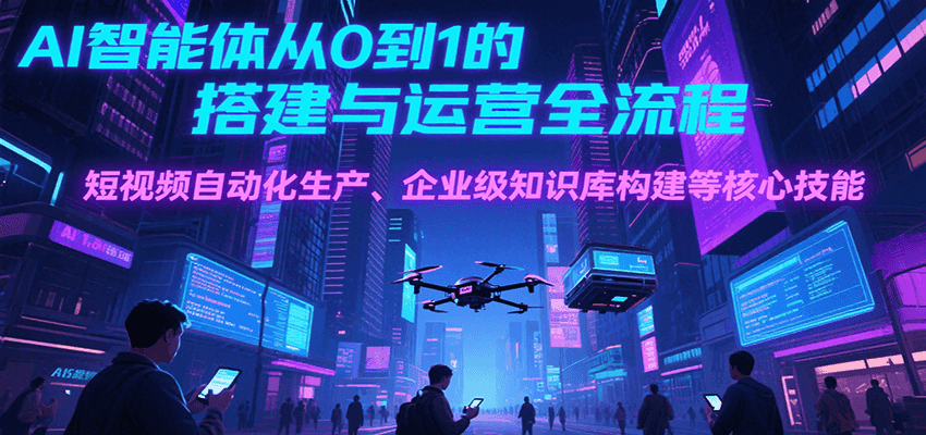 AI智能体从0到1的搭建与运营全流程，短视频自动化生产、企业级知识库构建等核心技能-知创网
