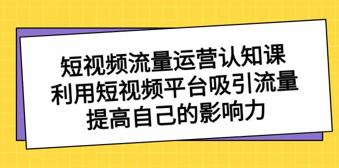 （8428期）短视频流量-运营认知课，利用短视频平台吸引流量，提高自己的影响力-知创网