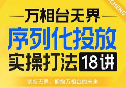 【万相台无界】序列化投放实操18讲线上实战班，全网首推，运营福音！-知创网