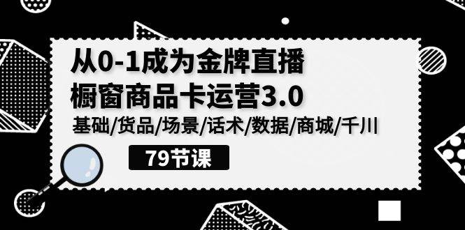 （9927期）0-1成为金牌直播-橱窗商品卡运营3.0，基础/货品/场景/话术/数据/商城/千川-知创网