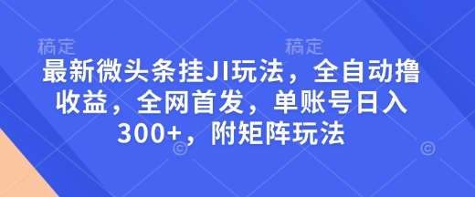最新微头条挂JI玩法，全自动撸收益，全网首发，单账号日入300+，附矩阵玩法【揭秘】-知创网