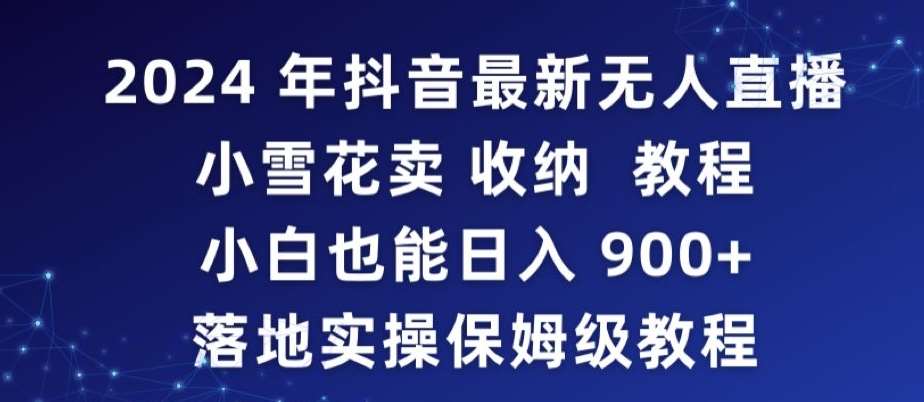 2024年抖音最新无人直播小雪花卖收纳教程，小白也能日入900+落地实操保姆级教程【揭秘】-知创网