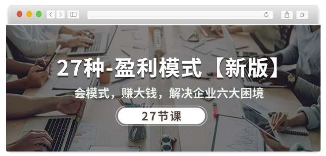 27种盈利模式【新版】会模式，赚大钱，解决企业六大困境 (27节课)-知创网