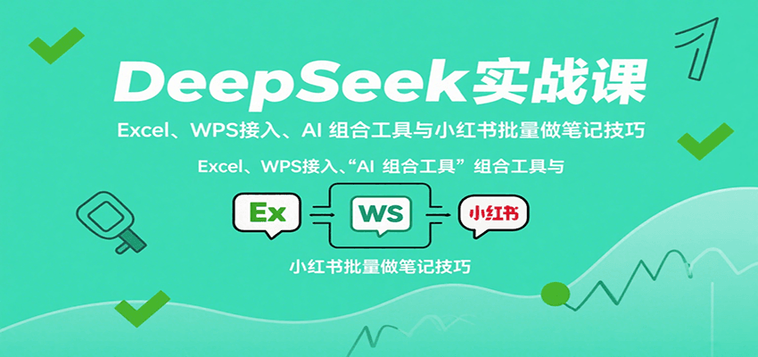 DeepSeek实战课：Excel、WPS接入、AI 组合工具与小红书批量做笔记技巧-知创网