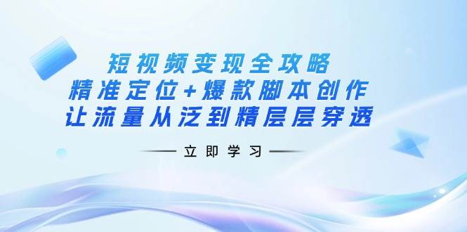 （14159期）短视频变现全攻略：精准定位+爆款脚本创作，让流量从泛到精层层穿透-知创网