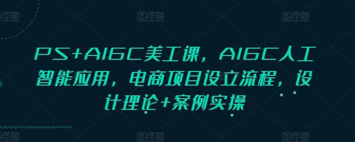 PS+AIGC美工课，AIGC人工智能应用，电商项目设立流程，设计理论+案例实操-知创网