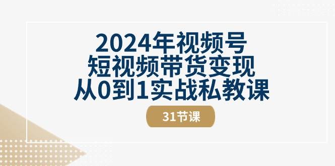 （10931期）2024年视频号短视频带货变现从0到1实战私教课（31节视频课）-知创网