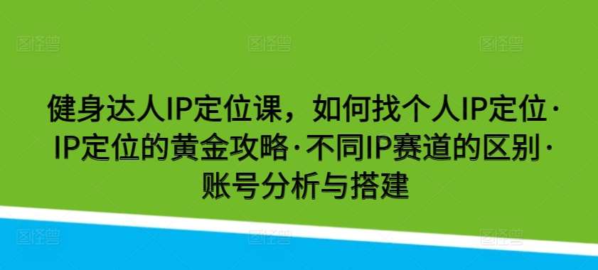 健身达人IP定位课，如何找个人IP定位·IP定位的黄金攻略·不同IP赛道的区别·账号分析与搭建-知创网
