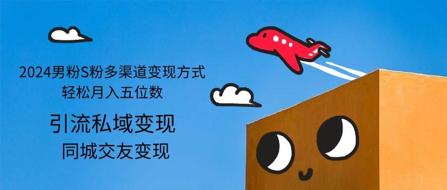 （12664期）2024男粉S粉多渠道变现方式轻松月入五位数-知创网