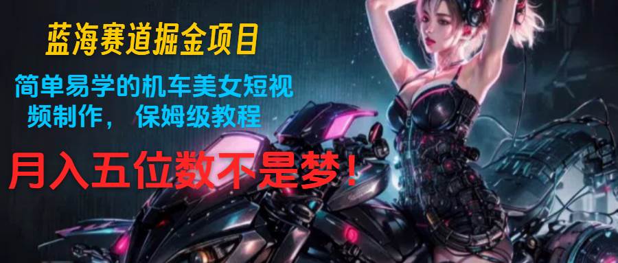 蓝海赛道掘金项目：简单易学的机车美女短视频制作， 保姆级教程，月入五位数不是梦-知创网