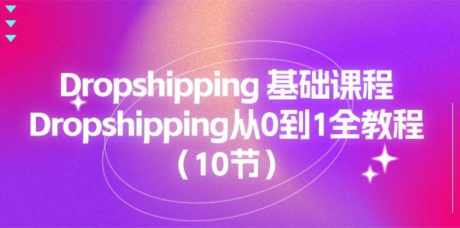 （11110期）Dropshipping 基础课程，Dropshipping从0到1全教程（10节）-知创网