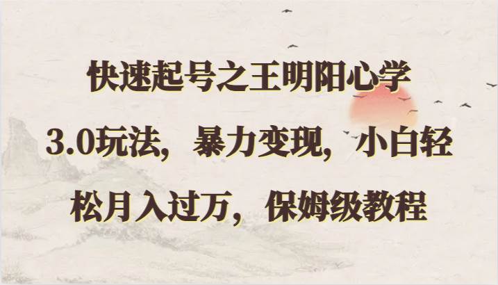 快速起号之王明阳心学3.0玩法,暴力变现,小白轻松月入过万,保姆级教程-知创网